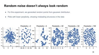 Random noise doesn’t always look random
● For this experiment, we generated random points from gaussian distribution
● Plots with lower perplexity, showing misleading structures in the data
96
 