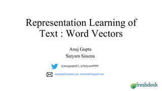 Representation Learning of
Text : Word Vectors
Anuj Gupta
Satyam Saxena
@anujgupta82, @Satyam8989
anujgupta82@gmail.com, satyamiitj89@gmail.com
 
