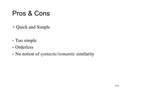 Pros & Cons
+ Quick and Simple
- Too simple
- Orderless
- No notion of syntactic/semantic similarity
111
 