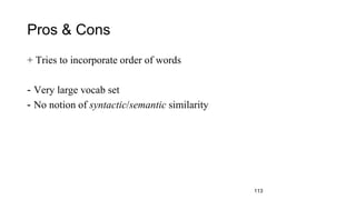 Pros & Cons
+ Tries to incorporate order of words
- Very large vocab set
- No notion of syntactic/semantic similarity
113
 