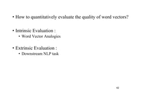 • How to quantitatively evaluate the quality of word vectors?
• Intrinsic Evaluation :
• Word Vector Analogies
• Extrinsic Evaluation :
• Downstream NLP task
42
 