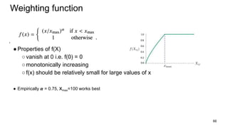 Weighting function
.
●Properties of f(X)
○vanish at 0 i.e. f(0) = 0
○monotonically increasing
○f(x) should be relatively small for large values of x
● Empirically 𝞪 = 0.75, xmax=100 works best
66
 