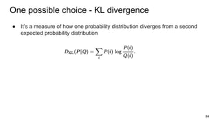 One possible choice - KL divergence
● It’s a measure of how one probability distribution diverges from a second
expected probability distribution
84
 