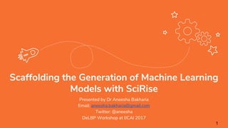 Scaffolding the Generation of Machine Learning
Models with SciRise
Presented by Dr Aneesha Bakharia
Email: aneesha.bakharia@gmail.com
Twitter: @aneesha
DeLBP Workshop at IJCAI 2017
1
 