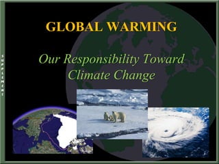 GLOBAL WARMING
Our Responsibility Toward
Climate Change
 