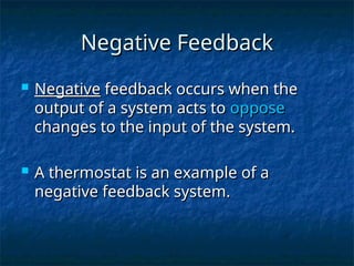 Negative Feedback
Negative Feedback
 Negative
Negative feedback occurs when the
feedback occurs when the
output of a system acts to
output of a system acts to oppose
oppose
changes to the input of the system.
changes to the input of the system.
 A thermostat is an example of a
A thermostat is an example of a
negative feedback system.
negative feedback system.
 