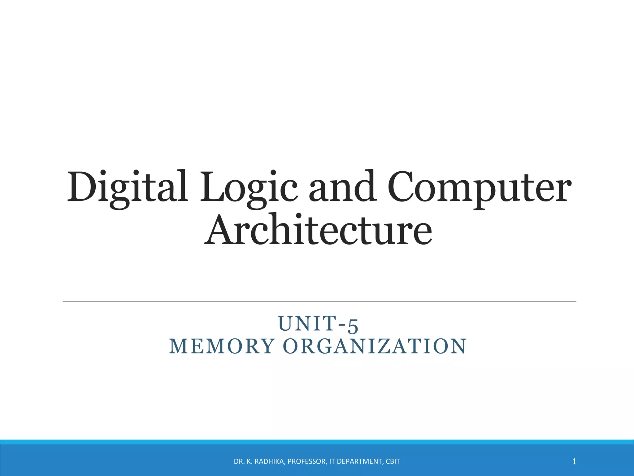 Digital Logic and Computer
Architecture
UNIT-5
MEMORY ORGANIZATION
DR. K. RADHIKA, PROFESSOR, IT DEPARTMENT, CBIT 1
 
