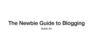 The Newbie Guide to Blogging
Subin An
 