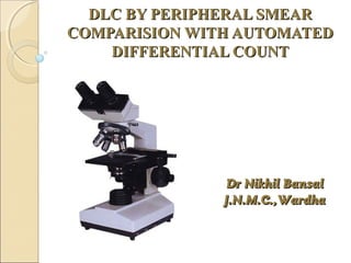 DLC BY PERIPHERAL SMEAR
COMPARISION WITH AUTOMATED
    DIFFERENTIAL COUNT




                Dr Nikhil Bansal
               J.N.M.C.,Wardha
 