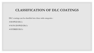 CLASSIFICATION OF DLC COATINGS
DLC coatings can be classified into three wide categories :
DOPED DLCs
NON-DOPED DLCs
HYBRID DLCs
 