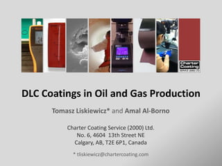 DLC Coatings in Oil and Gas Production
Tomasz Liskiewicz* and Amal Al-Borno
Charter Coating Service (2000) Ltd.
No. 6, 4604 13th Street NE
Calgary, AB, T2E 6P1, Canada
* tliskiewicz@chartercoating.com

 