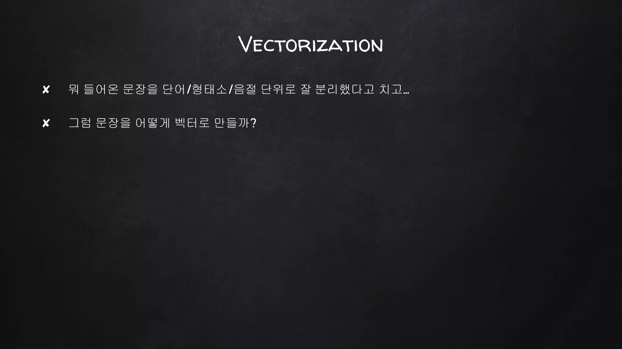 ✘ 뭐 들어온 문장을 단어/형태소/음절 단위로 잘 분리했다고 치고…
✘ 그럼 문장을 어떻게 벡터로 만들까?
Vectorization
 