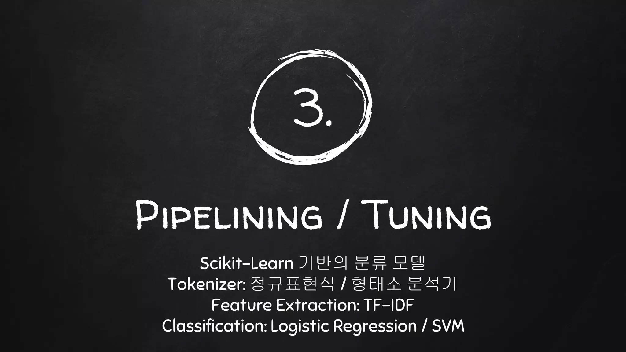 3.
Pipelining / Tuning
Scikit-Learn 기반의 분류 모델
Tokenizer: 정규표현식 / 형태소 분석기
Feature Extraction: TF-IDF
Classification: Logistic Regression / SVM
 