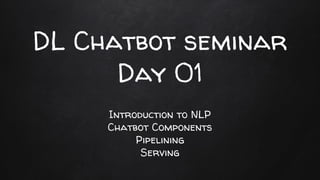 DL Chatbot seminar
Day 01
Introduction to NLP
Chatbot Components
Pipelining
Serving
 