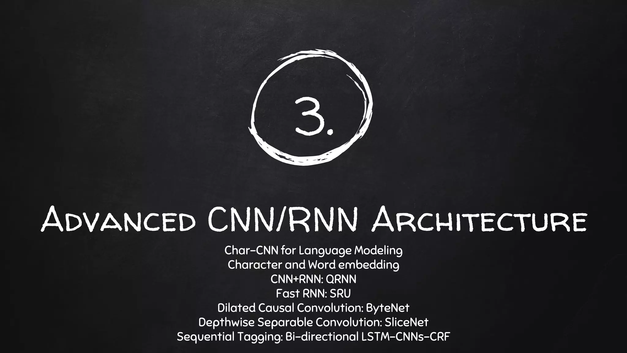 Char-CNN for Language Modeling
Character and Word embedding
CNN+RNN: QRNN
Fast RNN: SRU
Dilated Causal Convolution: ByteNet
Depthwise Separable Convolution: SliceNet
Sequential Tagging: Bi-directional LSTM-CNNs-CRF
3.
Advanced CNN/RNN Architecture
 