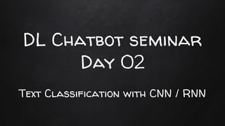 DL Chatbot seminar
Day 02
Text Classification with CNN / RNN
 