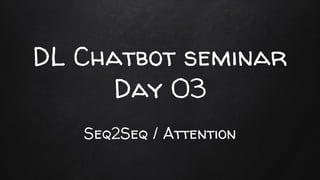 DL Chatbot seminar
Day 03
Seq2Seq / Attention
 