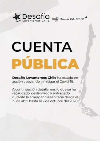 CUENTA
PÚBLICA
Desafío Levantemos Chile ha estado en
acción apoyando a mitigar el Covid-19.
A continuación detallamos lo que se ha
recaudado, gestionado y entregado
durante la emergencia sanitaria desde el
19 de abril hasta el 2 de octubre del 2020.
cmpc
 