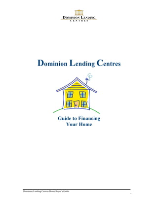 Dominion Lending Centres




                                Guide to Financing
                                   Your Home




Dominion Lending Centres Home Buyer’s Guide
                                                     1
 