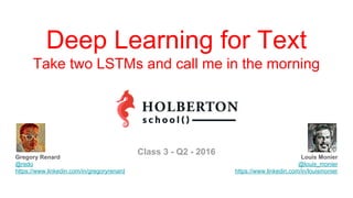 Louis Monier
@louis_monier
https://www.linkedin.com/in/louismonier
Deep Learning for Text
Take two LSTMs and call me in the morning
Gregory Renard
@redo
https://www.linkedin.com/in/gregoryrenard
Class 3 - Q2 - 2016
 
