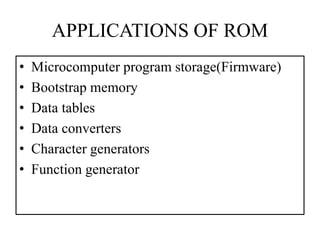 APPLICATIONS OF ROM
• Microcomputer program storage(Firmware)
• Bootstrap memory
• Data tables
• Data converters
• Character generators
• Function generator
 