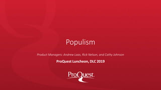 Populism
ProQuest Luncheon, DLC 2019
Product Managers: Andrew Laas, Rick Nelson, and Cathy Johnson
 