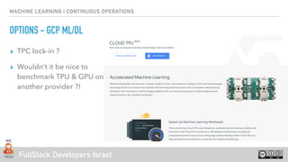 FullStack Developers Israel
MACHINE LEARNING | CONTINUOUS OPERATIONS
OPTIONS - GCP ML/DL
▸ TPC lock-in ?
▸ Wouldn’t it be nice to
benchmark TPU & GPU on
another provider ?!
 