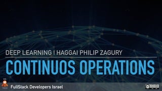 FullStack Developers Israel
CONTINUOS OPERATIONS
DEEP LEARNING | HAGGAI PHILIP ZAGURY
 