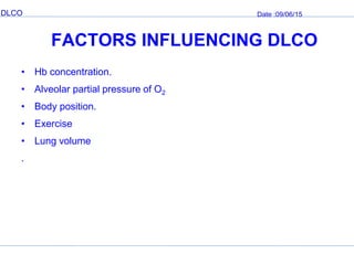 DLCO Date :09/06/15
FACTORS INFLUENCING DLCO
• Hb concentration.
• Alveolar partial pressure of O2
• Body position.
• Exercise
• Lung volume
.
 