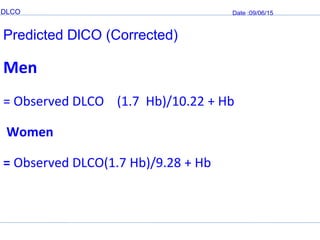 DLCO Date :09/06/15
Predicted DlCO (Corrected)
Men
= Observed DLCO (1.7 Hb)/10.22 + Hb
Women
= Observed DLCO(1.7 Hb)/9.28 + Hb
 