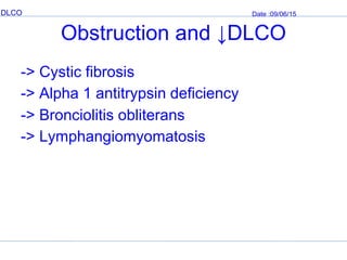 DLCO Date :09/06/15
Obstruction and ↓DLCO
-> Cystic fibrosis
-> Alpha 1 antitrypsin deficiency
-> Bronciolitis obliterans
-> Lymphangiomyomatosis
 