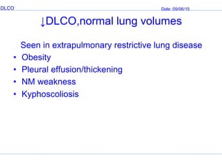 DLCO Date :09/06/15
↓DLCO,normal lung volumes
Seen in extrapulmonary restrictive lung disease
• Obesity
• Pleural effusion/thickening
• NM weakness
• Kyphoscoliosis
 