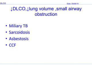 DLCO Date :09/06/15
↓DLCO,↓lung volume ,small airway
obstruction
• Miliary TB
• Sarcoidosis
• Asbestosis
• CCF
 