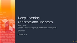 Deep Learning:
concepts and use cases
Julien Simon
Principal Technical Evangelist, AI and Machine Learning, AWS
@julsimon
October 2018
 
