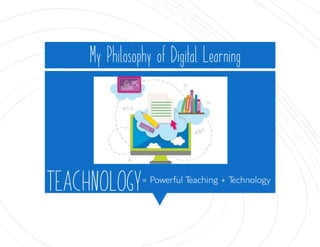 TEACHNOLOGY= Powerful Teaching + Technology
My Philosophy of Digital Learning
 