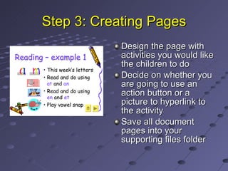 Step 3: Creating Pages Design the page with activities you would like the children to do Decide on whether you are going to use an action button or a picture to hyperlink to the activity Save all document pages into your supporting files folder 