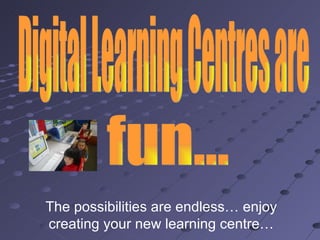 Digital Learning Centres are  fun... The possibilities are endless… enjoy creating your new learning centre… 