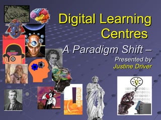 Digital Learning Centres     - A Paradigm Shift – Presented by Justine Driver 