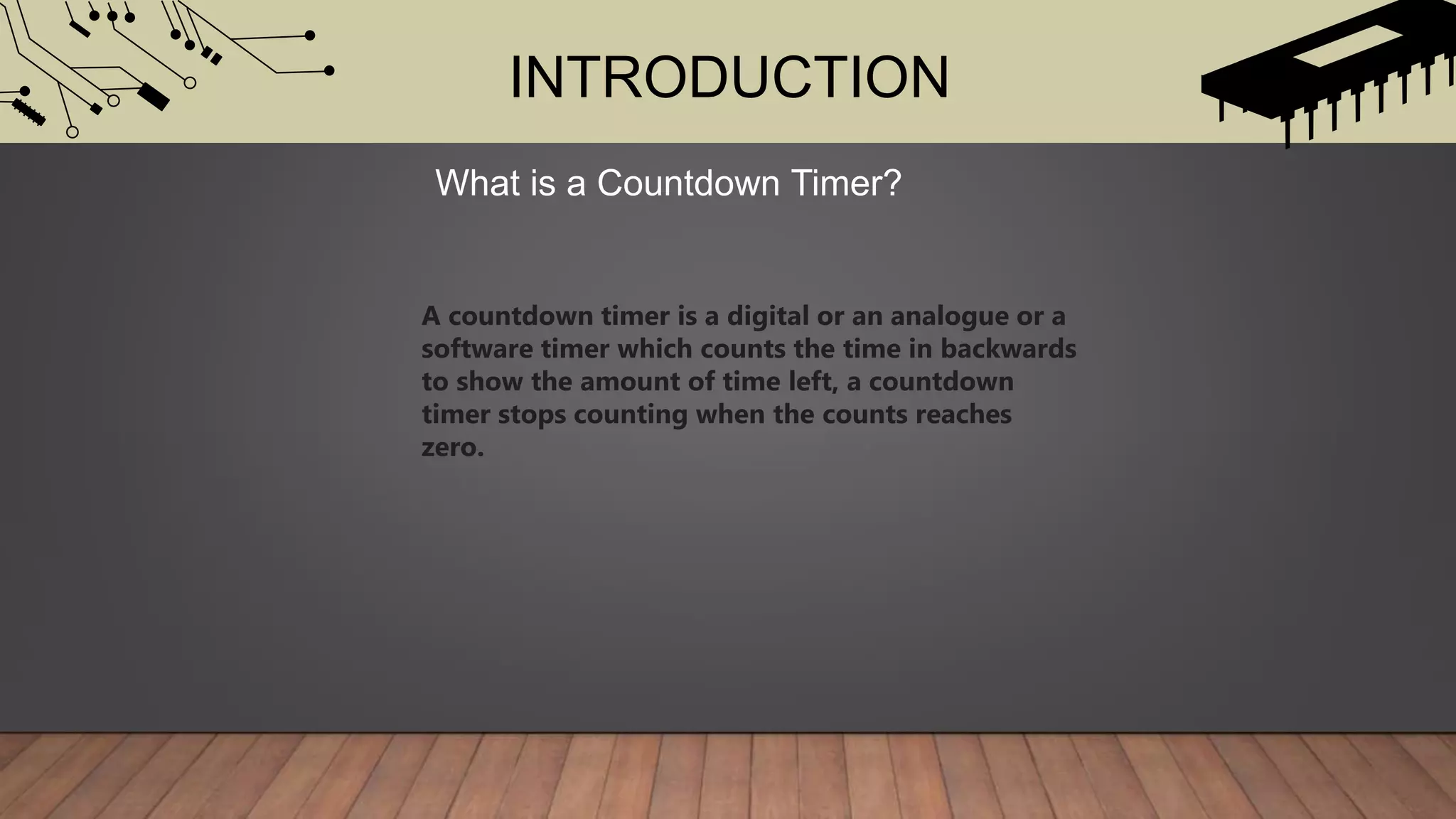 INTRODUCTION
What is a Countdown Timer?
A countdown timer is a digital or an analogue or a
software timer which counts the time in backwards
to show the amount of time left, a countdown
timer stops counting when the counts reaches
zero.
 