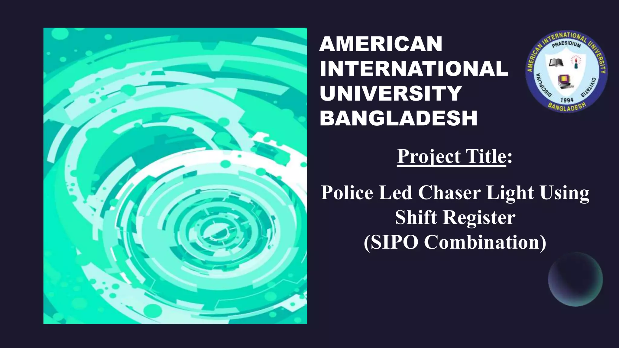 AMERICAN
INTERNATIONAL
UNIVERSITY
BANGLADESH
Project Title:
Police Led Chaser Light Using
Shift Register
(SIPO Combination)
 