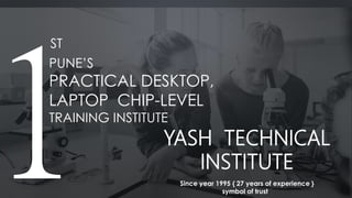 YASH TECHNICAL
INSTITUTE
PUNE’S
PRACTICAL DESKTOP,
LAPTOP CHIP-LEVEL
TRAINING INSTITUTE
ST
Since year 1995 { 27 years of experience }
symbol of trust
 