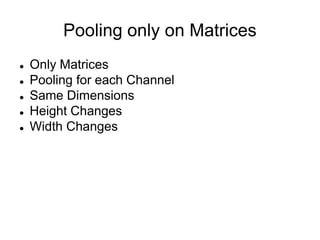 Pooling only on Matrices
 Only Matrices
 Pooling for each Channel
 Same Dimensions
 Height Changes
 Width Changes
 