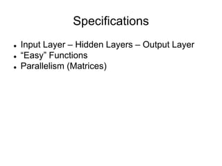 Specifications
 Input Layer – Hidden Layers – Output Layer
 “Easy” Functions
 Parallelism (Matrices)
 