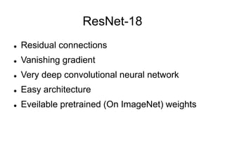 ResNet-18
 Residual connections
 Vanishing gradient
 Very deep convolutional neural network
 Easy architecture
 Eveilable pretrained (On ImageNet) weights
 
