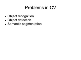 Problems in CV
 Object recognition
 Object detection
 Semantic segmentation
 
