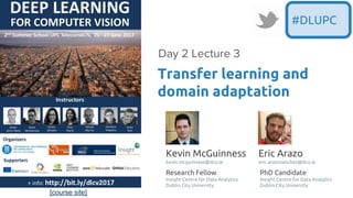 [course site]
Transfer learning and
domain adaptation
Day 2 Lecture 3
#DLUPC
Kevin McGuinness
kevin.mcguinness@dcu.ie
Research Fellow
Insight Centre for Data Analytics
Dublin City University
Eric Arazo
eric.arazosanchez@dcu.ie
PhD Candidate
Insight Centre for Data Analytics
Dublin City University
 