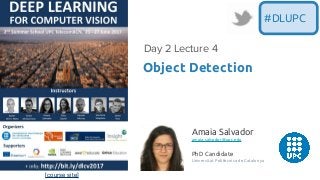 [course site]
Object Detection
Day 2 Lecture 4
#DLUPC
Amaia Salvador
amaia.salvador@upc.edu
PhD Candidate
Universitat Politècnica de Catalunya
 