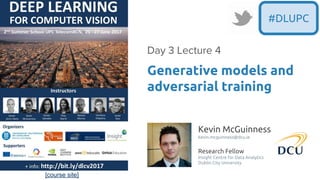 [course site]
#DLUPC
Kevin McGuinness
kevin.mcguinness@dcu.ie
Research Fellow
Insight Centre for Data Analytics
Dublin City University
Generative models and
adversarial training
 