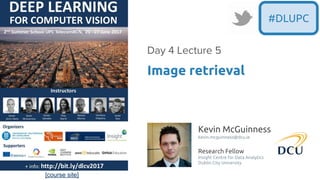 [course site]
#DLUPC
Kevin McGuinness
kevin.mcguinness@dcu.ie
Research Fellow
Insight Centre for Data Analytics
Dublin City University
Image retrieval
Day 4 Lecture 5
 