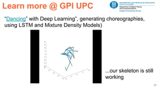 22
Learn more @ GPI UPC
“Dancing” with Deep Learning”, generating choreographies,
using LSTM and Mixture Density Models)
...our skeleton is still
working
 